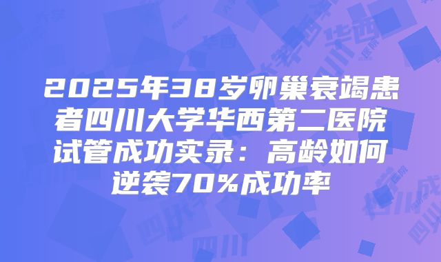 2025年38岁卵巢衰竭患者四川大学华西第二医院试管成功实录:高龄如何逆袭70%成功率