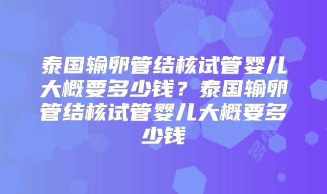 泰国输卵管结核试管婴儿大概要多少钱？泰国输卵管结核试管婴儿大概要多少钱