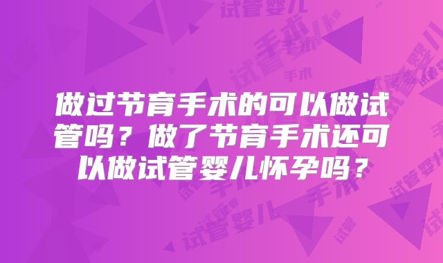 做过节育手术的可以做试管吗?做了节育手术还可以做试管婴儿怀孕吗?