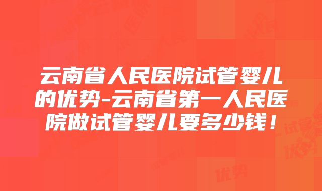 云南省人民医院试管婴儿的优势-云南省第一人民医院做试管婴儿要多少钱!