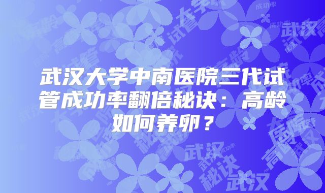 武汉大学中南医院三代试管成功率翻倍秘诀：高龄如何养卵？