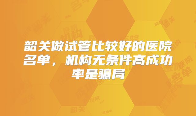 韶关做试管比较好的医院名单，机构无条件高成功率是骗局