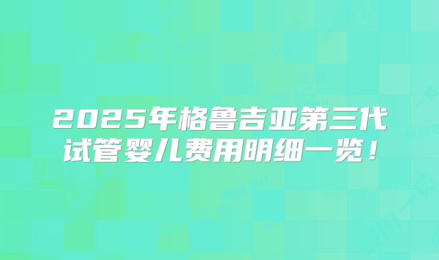 2025年格鲁吉亚第三代试管婴儿费用明细一览！