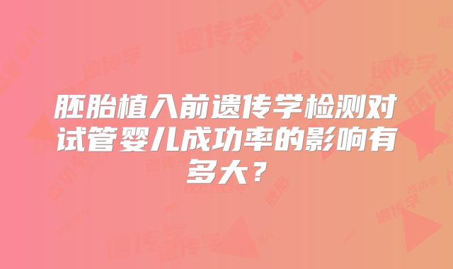 胚胎植入前遗传学检测对试管婴儿成功率的影响有多大？