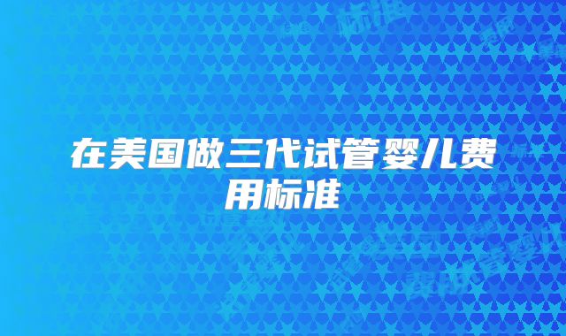 在美国做三代试管婴儿费用标准