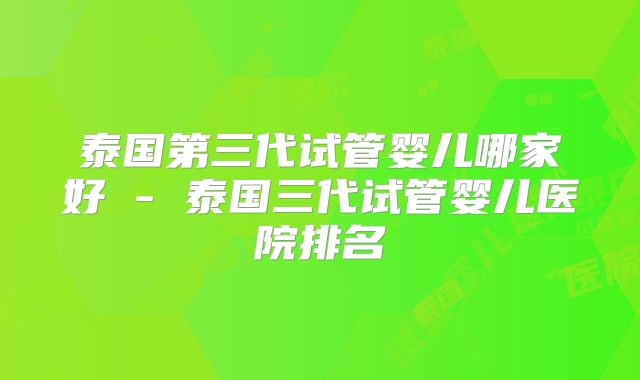 泰国第三代试管婴儿哪家好 - 泰国三代试管婴儿医院排名