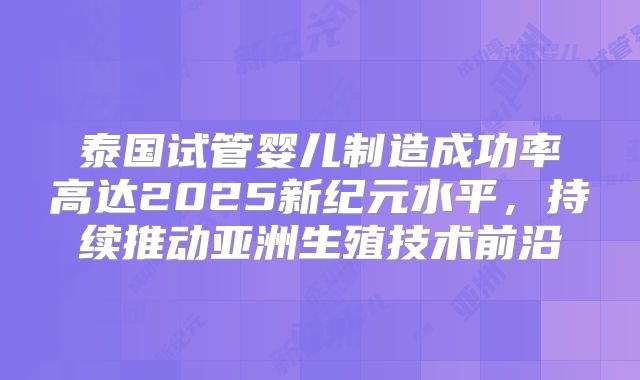 泰国试管婴儿制造成功率高达2025新纪元水平,持续推动亚洲生殖技术前沿
