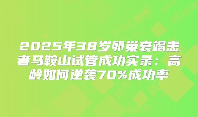 2025年38岁卵巢衰竭患者马鞍山试管成功实录:高龄如何逆袭70%成功率