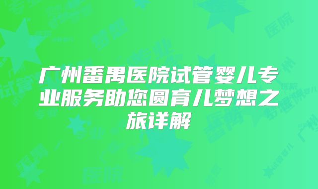 广州番禺医院试管婴儿专业服务助您圆育儿梦想之旅详解