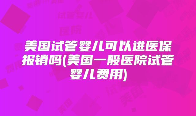 美国试管婴儿可以进医保报销吗(美国一般医院试管婴儿费用)