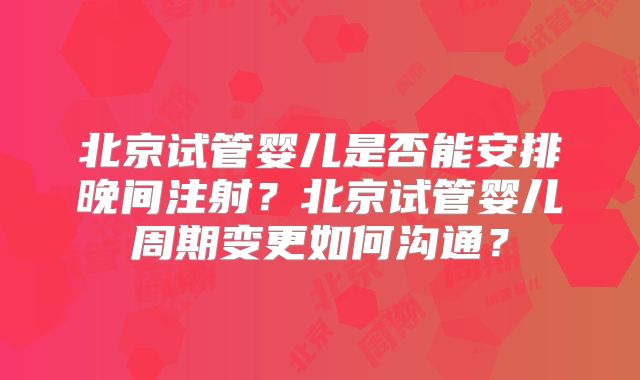 北京试管婴儿是否能安排晚间注射？北京试管婴儿周期变更如何沟通？