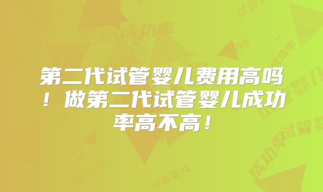 第二代试管婴儿费用高吗！做第二代试管婴儿成功率高不高！