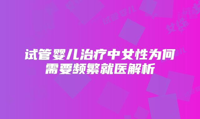 试管婴儿治疗中女性为何需要频繁就医解析