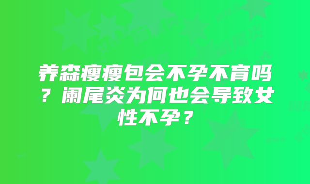 养森瘦瘦包会不孕不育吗?阑尾炎为何也会导致女性不孕?