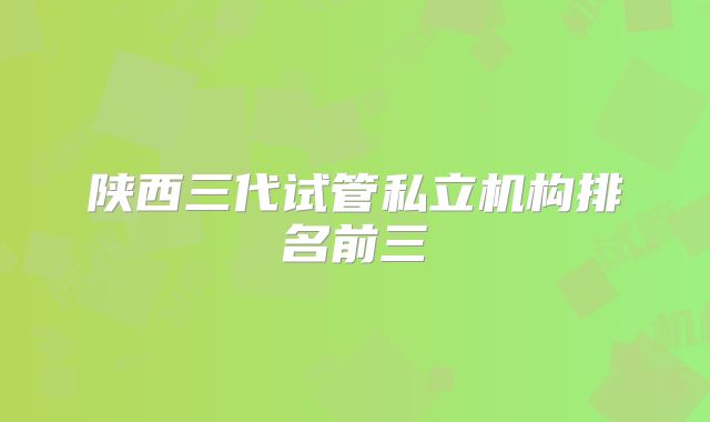 陕西三代试管私立机构排名前三