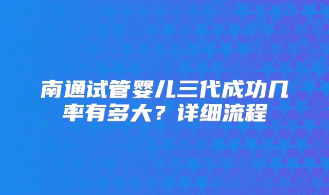 南通试管婴儿三代成功几率有多大?详细流程