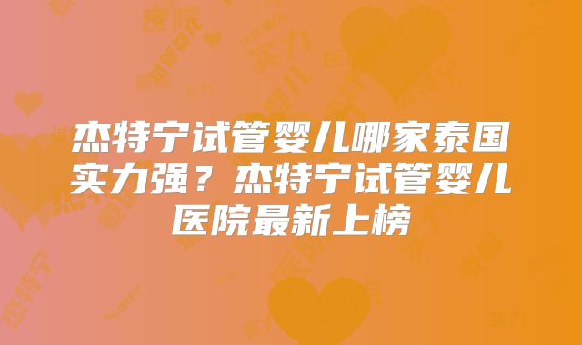 杰特宁试管婴儿哪家泰国实力强？杰特宁试管婴儿医院最新上榜