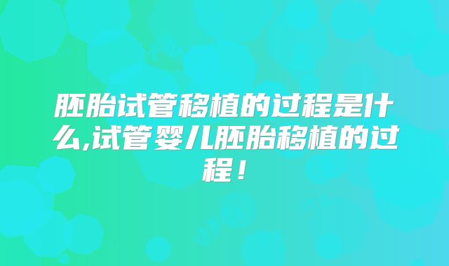 胚胎试管移植的过程是什么,试管婴儿胚胎移植的过程!