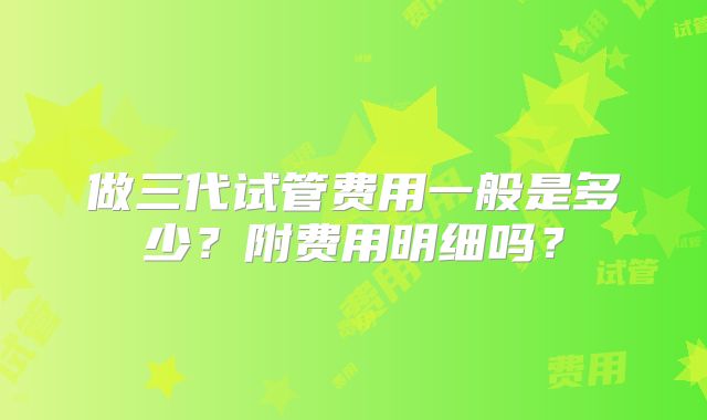做三代试管费用一般是多少?附费用明细吗?