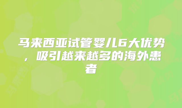 马来西亚试管婴儿6大优势,吸引越来越多的海外患者