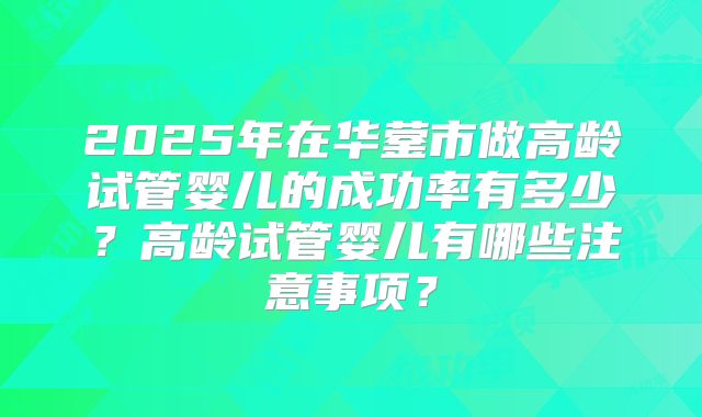 2025年在华蓥市做高龄试管婴儿的成功率有多少？高龄试管婴儿有哪些注意事项？