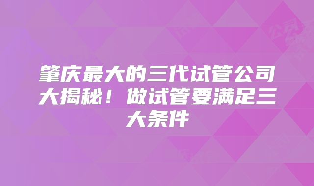 肇庆最大的三代试管公司大揭秘！做试管要满足三大条件