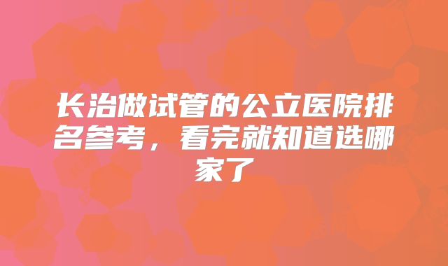 长治做试管的公立医院排名参考,看完就知道选哪家了