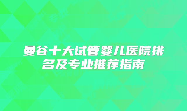 曼谷十大试管婴儿医院排名及专业推荐指南
