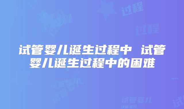 试管婴儿诞生过程中 试管婴儿诞生过程中的困难