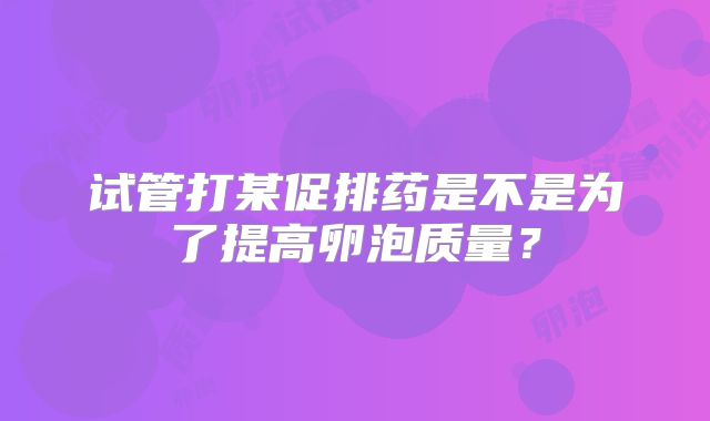 试管打某促排药是不是为了提高卵泡质量?