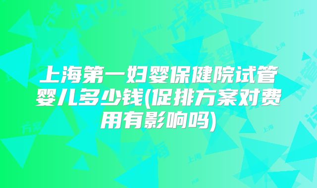 上海第一妇婴保健院试管婴儿多少钱(促排方案对费用有影响吗)