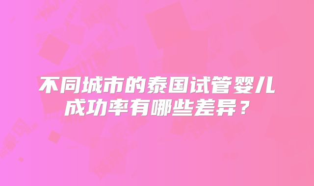 不同城市的泰国试管婴儿成功率有哪些差异?