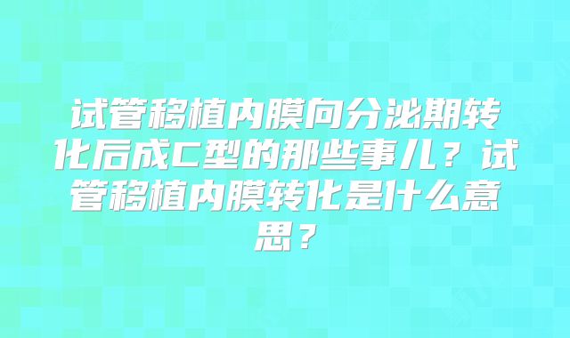 试管移植内膜向分泌期转化后成C型的那些事儿?试管移植内膜转化是什么意思?