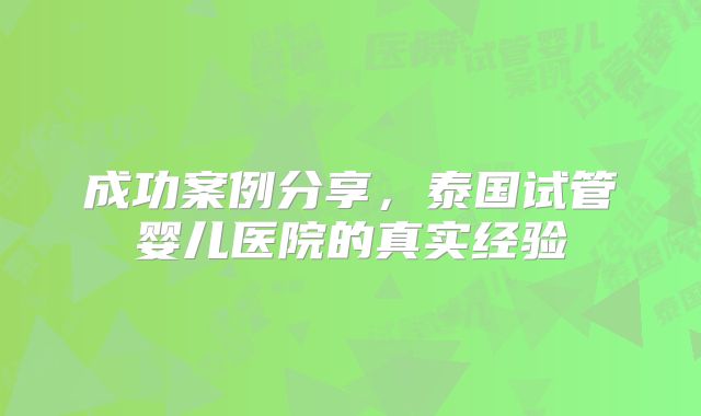 成功案例分享,泰国试管婴儿医院的真实经验