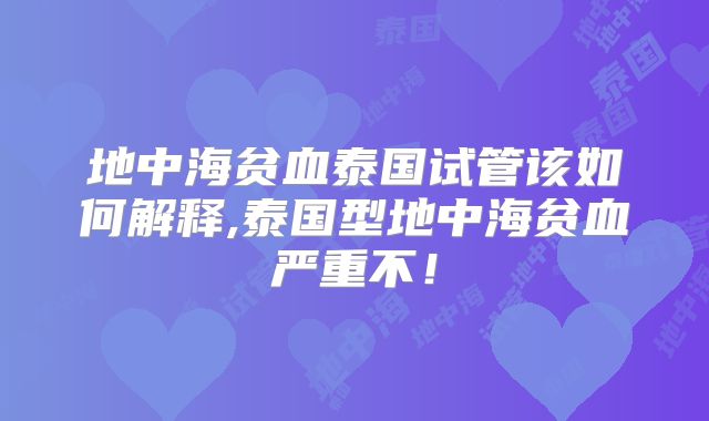 地中海贫血泰国试管该如何解释,泰国型地中海贫血严重不!