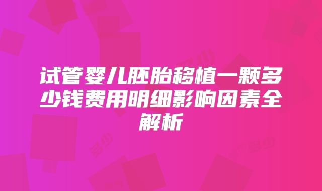 试管婴儿胚胎移植一颗多少钱费用明细影响因素全解析