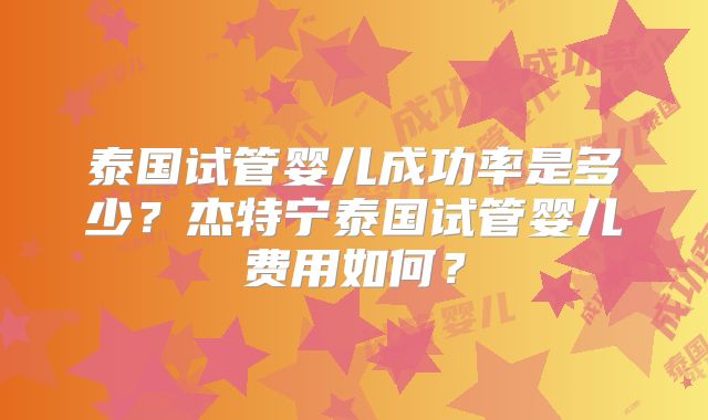 泰国试管婴儿成功率是多少?杰特宁泰国试管婴儿费用如何?