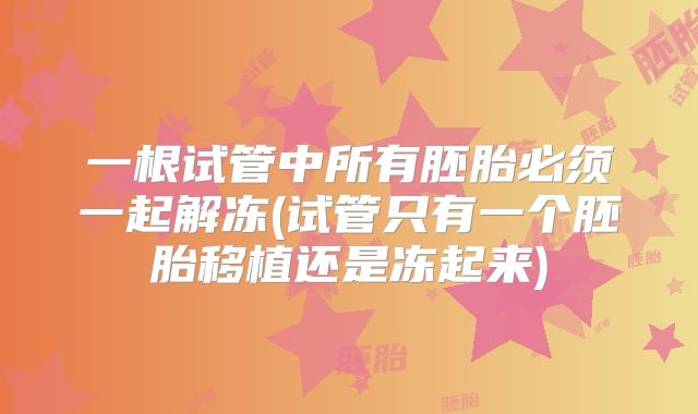 一根试管中所有胚胎必须一起解冻(试管只有一个胚胎移植还是冻起来)