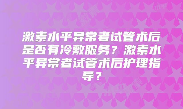 激素水平异常者试管术后是否有冷敷服务?激素水平异常者试管术后护理指导?