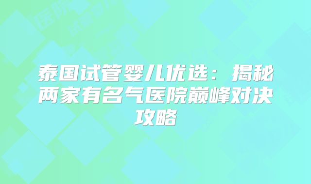 泰国试管婴儿优选:揭秘两家有名气医院巅峰对决攻略