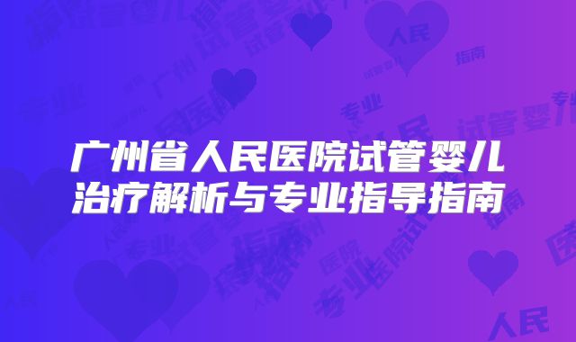 广州省人民医院试管婴儿治疗解析与专业指导指南