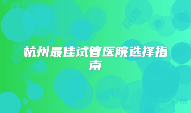 杭州最佳试管医院选择指南