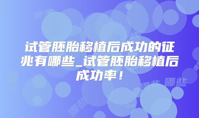 试管胚胎移植后成功的征兆有哪些_试管胚胎移植后成功率！