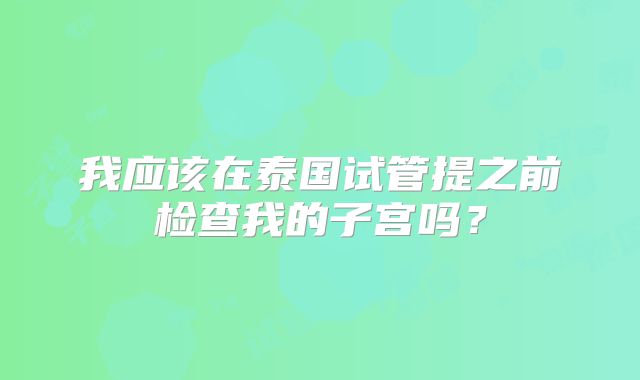 我应该在泰国试管提之前检查我的子宫吗?