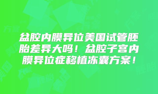 盆腔内膜异位美国试管胚胎差异大吗!盆腔子宫内膜异位症移植冻囊方案!