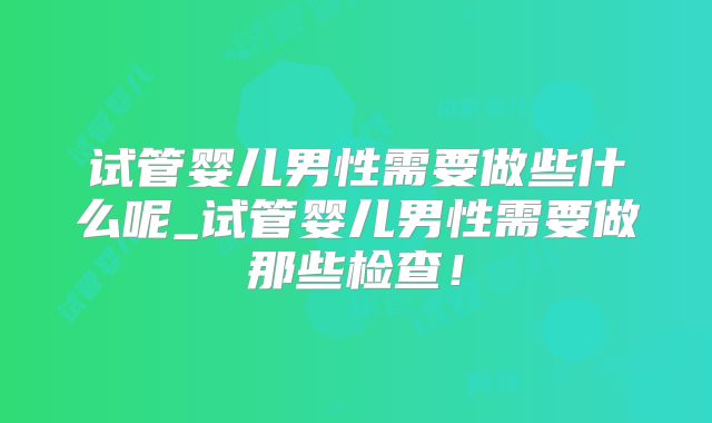 试管婴儿男性需要做些什么呢_试管婴儿男性需要做那些检查！