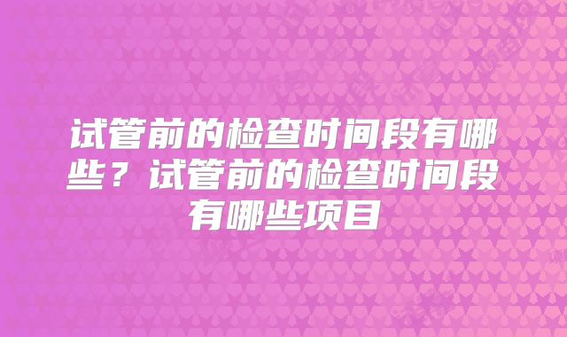 试管前的检查时间段有哪些？试管前的检查时间段有哪些项目