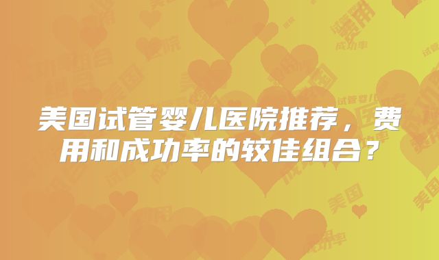 美国试管婴儿医院推荐,费用和成功率的较佳组合?
