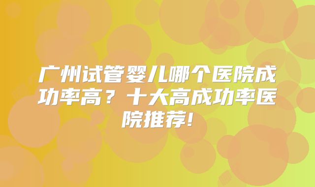 广州试管婴儿哪个医院成功率高？十大高成功率医院推荐!