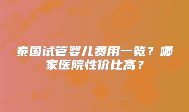 泰国试管婴儿费用一览?哪家医院性价比高?